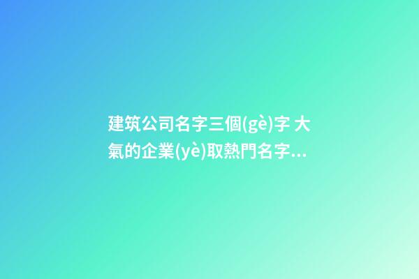 建筑公司名字三個(gè)字 大氣的企業(yè)取熱門名字-名學(xué)網(wǎng)-第1張-公司起名-玄機(jī)派